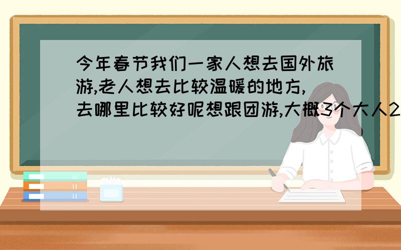 今年春节我们一家人想去国外旅游,老人想去比较温暖的地方,去哪里比较好呢想跟团游,大概3个大人2个老人,1个小孩,希望去花费中等偏下的地方,比较温暖,最好有海