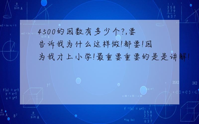 4500的因数有多少个?,要告诉我为什么这样做!都要!因为我才上小学!最重要重要的是是讲解!