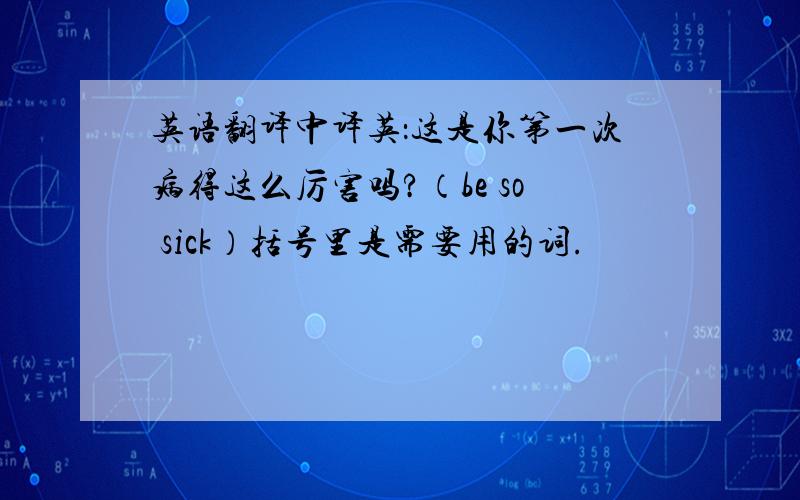 英语翻译中译英：这是你第一次病得这么厉害吗?（be so sick）括号里是需要用的词.