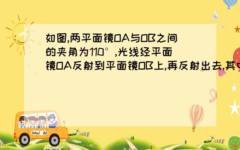 如图,两平面镜OA与OB之间的夹角为110°,光线经平面镜OA反射到平面镜OB上,再反射出去,其中角1等于角2,则角1的度数为（）°过程