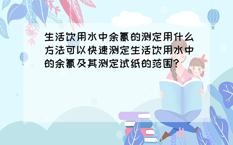 生活饮用水中余氯的测定用什么方法可以快速测定生活饮用水中的余氯及其测定试纸的范围?