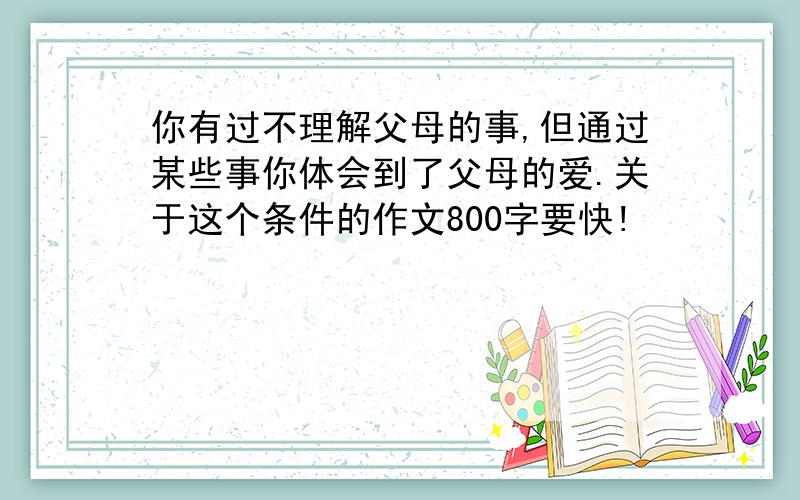 你有过不理解父母的事,但通过某些事你体会到了父母的爱.关于这个条件的作文800字要快!