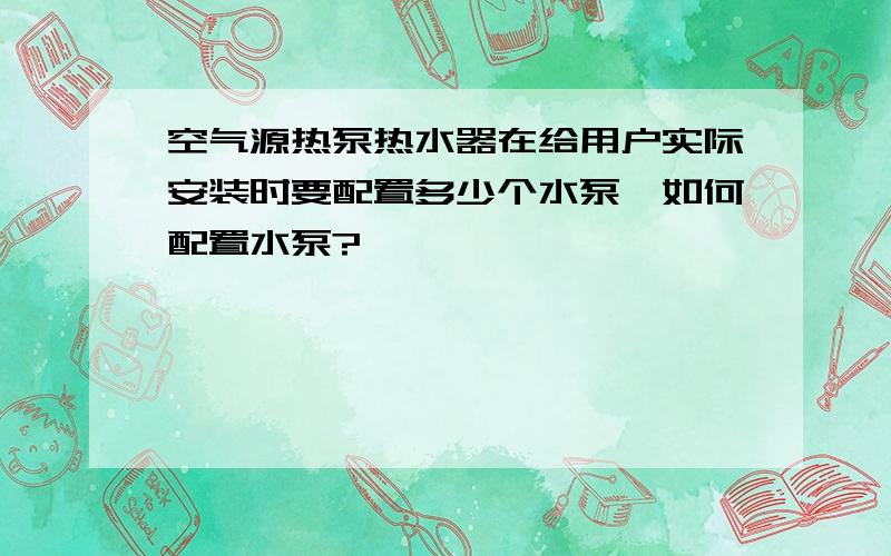 空气源热泵热水器在给用户实际安装时要配置多少个水泵,如何配置水泵?