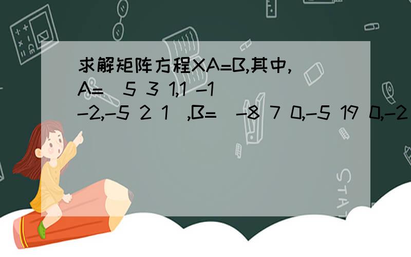 求解矩阵方程XA=B,其中,A=(5 3 1,1 -1 -2,-5 2 1),B=（-8 7 0,-5 19 0,-2 31 0）.其中,A=(5 3 1,1 -1 -2,-5 2 1),B=（-8 7 0,-5 19 0,-2 31 0）.（注：A、B均为3*3矩阵）