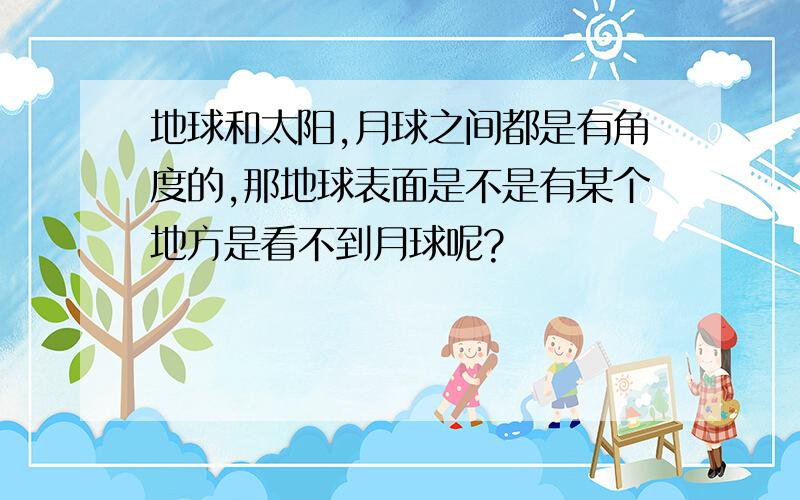 地球和太阳,月球之间都是有角度的,那地球表面是不是有某个地方是看不到月球呢?