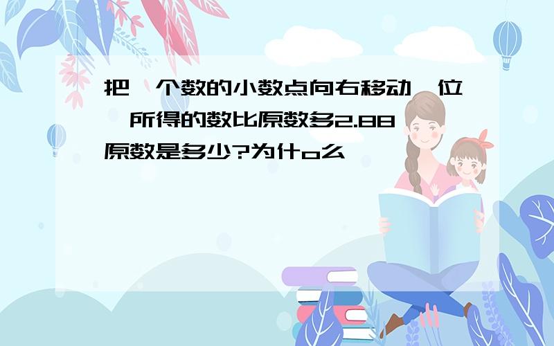 把一个数的小数点向右移动一位,所得的数比原数多2.88,原数是多少?为什o么