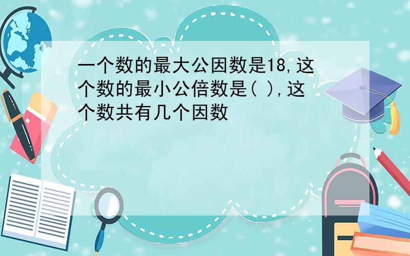 一个数的最大公因数是18,这个数的最小公倍数是( ),这个数共有几个因数