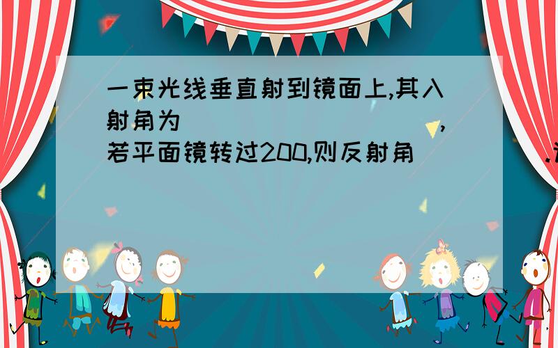 一束光线垂直射到镜面上,其入射角为__________,若平面镜转过200,则反射角_____.说明下理由