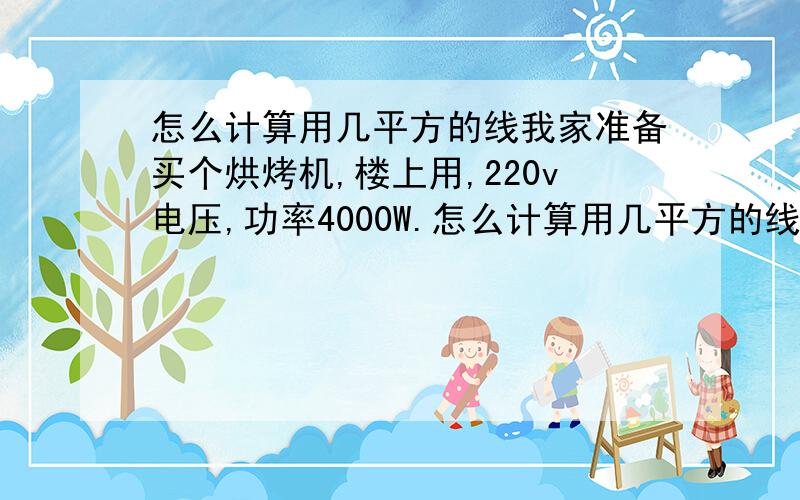 怎么计算用几平方的线我家准备买个烘烤机,楼上用,220v电压,功率4000W.怎么计算用几平方的线