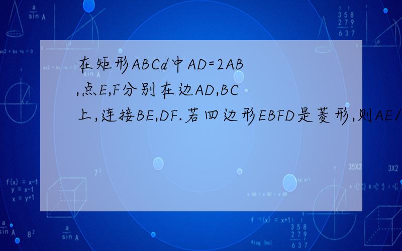 在矩形ABCd中AD=2AB,点E,F分别在边AD,BC上,连接BE,DF.若四边形EBFD是菱形,则AE/ED=