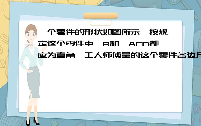 一个零件的形状如图所示,按规定这个零件中∠B和∠ACD都应为直角,工人师傅量的这个零件各边尺寸如图示这个零件符合要求吗?