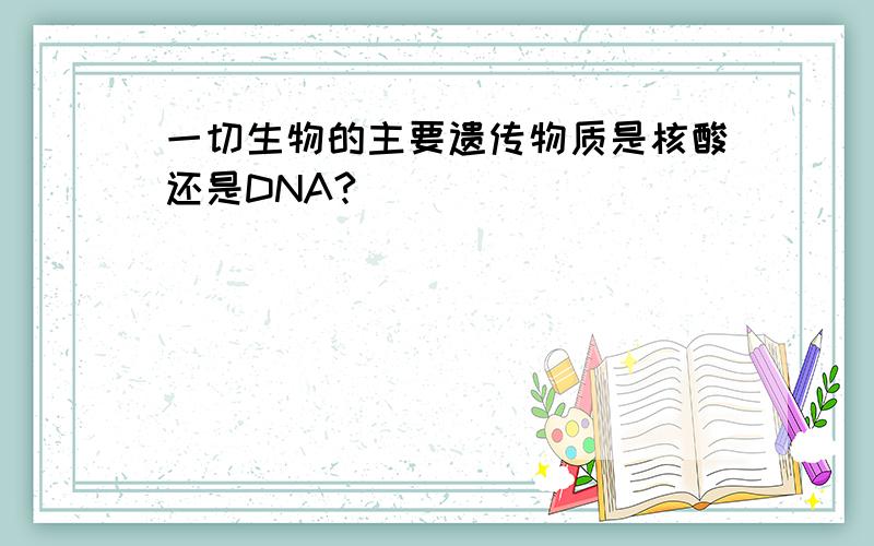 一切生物的主要遗传物质是核酸还是DNA?