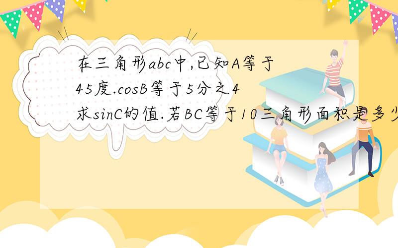 在三角形abc中,已知A等于45度.cosB等于5分之4求sinC的值.若BC等于10三角形面积是多少