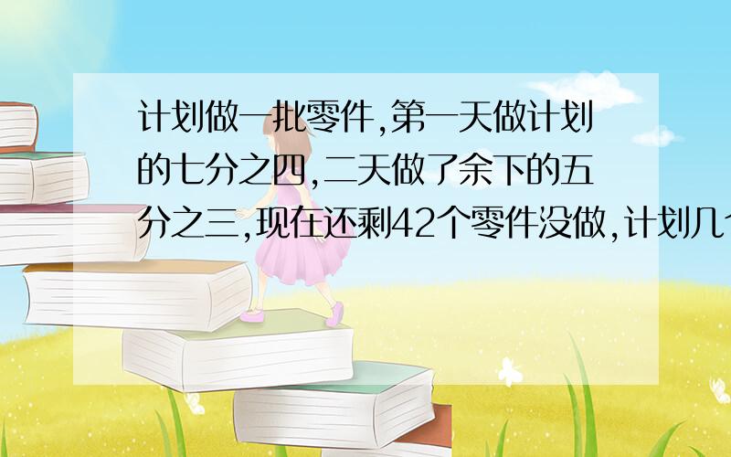 计划做一批零件,第一天做计划的七分之四,二天做了余下的五分之三,现在还剩42个零件没做,计划几个零件不要方程!