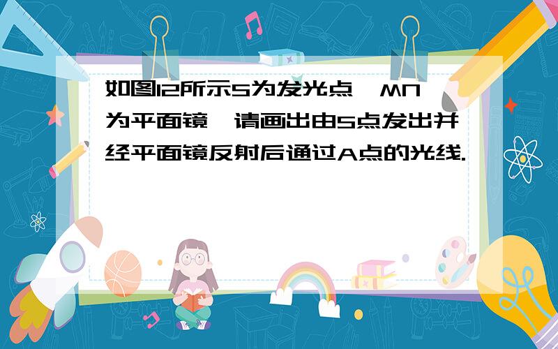 如图12所示S为发光点,MN为平面镜,请画出由S点发出并经平面镜反射后通过A点的光线.