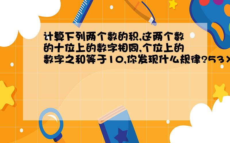 计算下列两个数的积,这两个数的十位上的数字相同,个位上的数字之和等于10,你发现什么规律?53×57,38×32,84×86,71×79.（提示：个位上的数字b,十位上的数字a的两位数可以表示成10a+b）利用你发