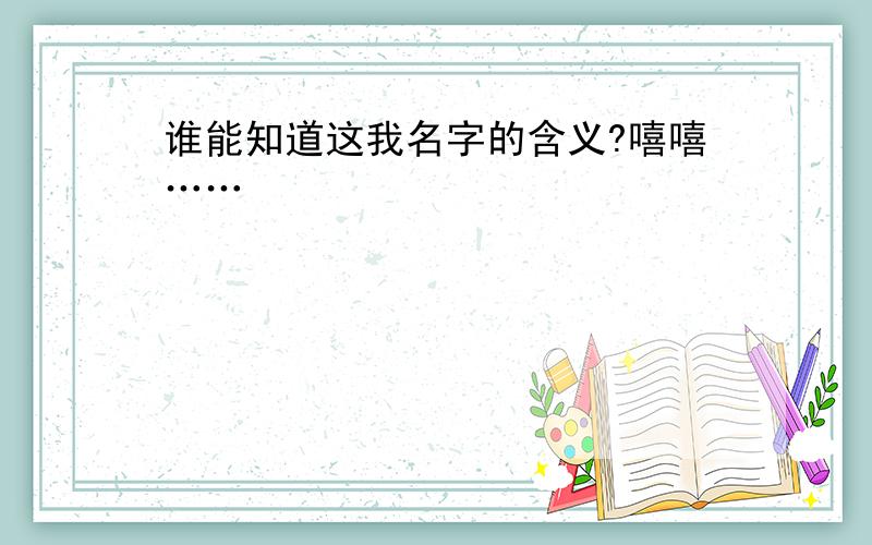 谁能知道这我名字的含义?嘻嘻……