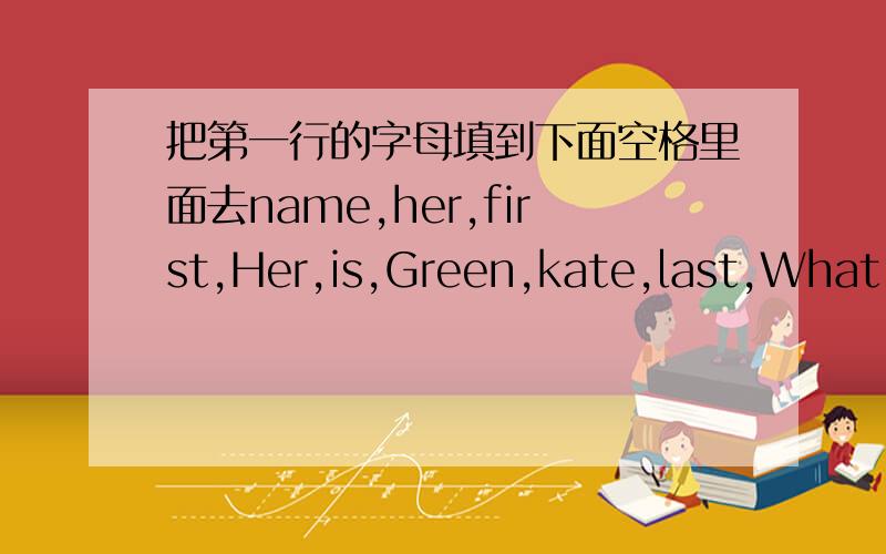 把第一行的字母填到下面空格里面去name,her,first,Her,is,Green,kate,last,What's      从左边字母中选词填空.                      A What's____ name?  B Her____is Kate Green.   A What's her___　＿＿?　　　B　＿