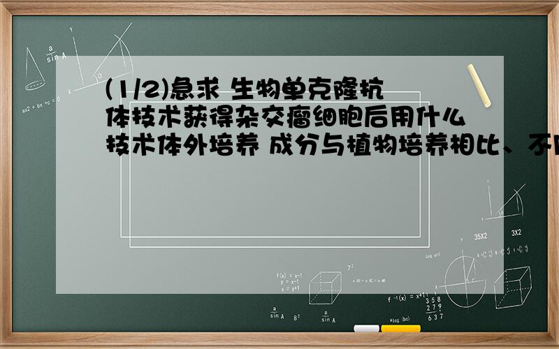 (1/2)急求 生物单克隆抗体技术获得杂交瘤细胞后用什么技术体外培养 成分与植物培养相比、不同的...(1/2)急求 生物单克隆抗体技术获得杂交瘤细胞后用什么技术体外培养 成分与植物培养相