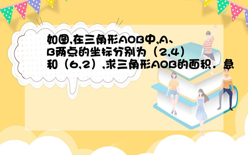 如图,在三角形AOB中,A、B两点的坐标分别为（2,4）和（6,2）,求三角形AOB的面积．急