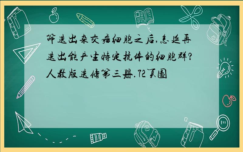 筛选出杂交瘤细胞之后,怎延再选出能产生特定抗体的细胞群?人教版选修第三册.72页图