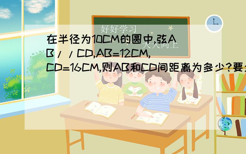 在半径为10CM的圆中,弦AB//CD,AB=12CM,CD=16CM,则AB和CD间距离为多少?要步骤