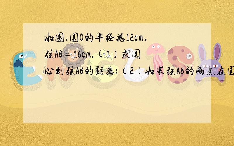 如图,圆O的半径为12cm,弦AB=16cm.(1）求圆心到弦AB的距离；（2）如果弦AB的两点在圆周上滑动（AB弦长不变）,那么弦AB的中点形成什么样的图形?