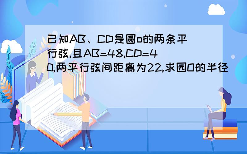 已知AB、CD是圆o的两条平行弦,且AB=48,CD=40,两平行弦间距离为22,求园O的半径