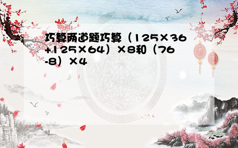 巧算两道题巧算（125×36+125×64）×8和（76-8）×4