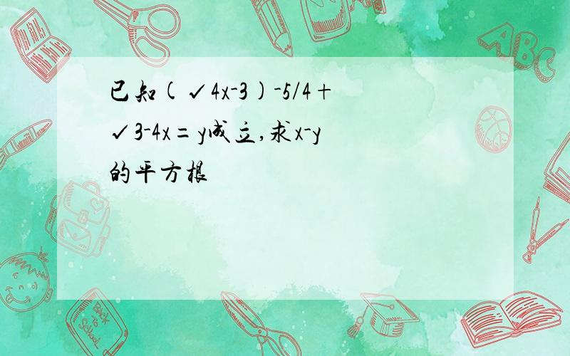 已知(√4x-3)-5/4+√3-4x=y成立,求x-y的平方根