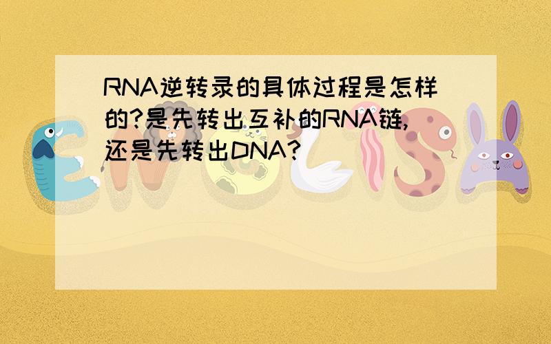 RNA逆转录的具体过程是怎样的?是先转出互补的RNA链,还是先转出DNA?