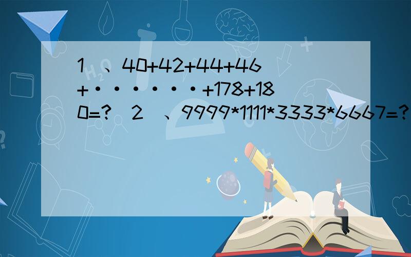 1）、40+42+44+46+······+178+180=?（2）、9999*1111*3333*6667=?（3）、1995*19961996-1996*19951995=?