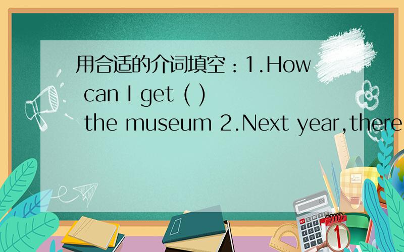 用合适的介词填空：1.How can I get ( ) the museum 2.Next year,there will be a lot ( )rain.对指定处提问：The girl is going to visit her friend by plane.对by plane提问：——————————————————?改为同