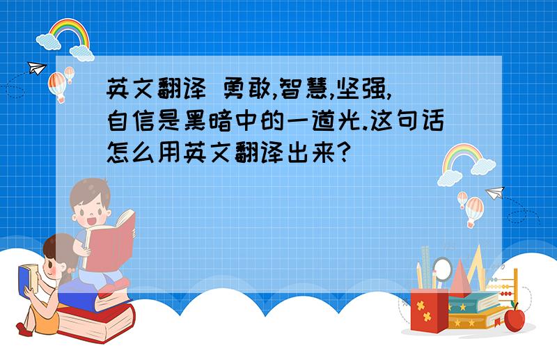 英文翻译 勇敢,智慧,坚强,自信是黑暗中的一道光.这句话怎么用英文翻译出来?