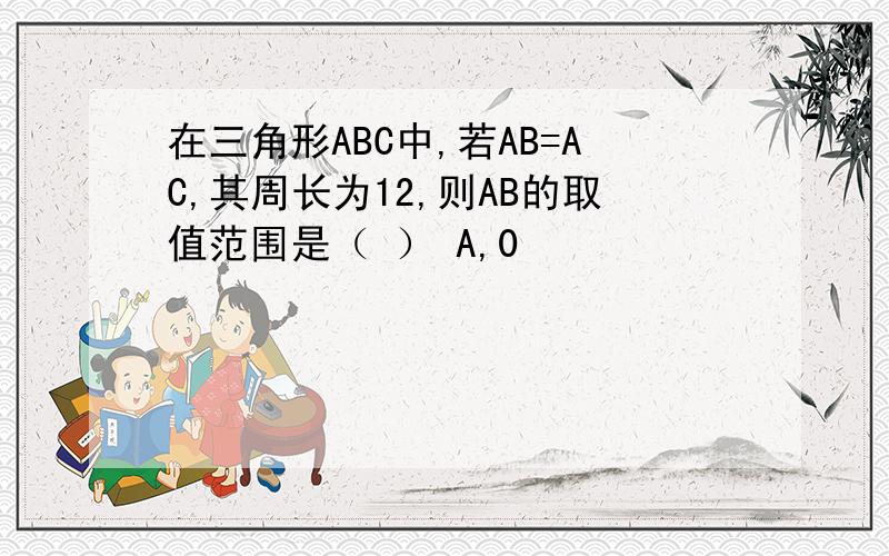 在三角形ABC中,若AB=AC,其周长为12,则AB的取值范围是（ ） A,0