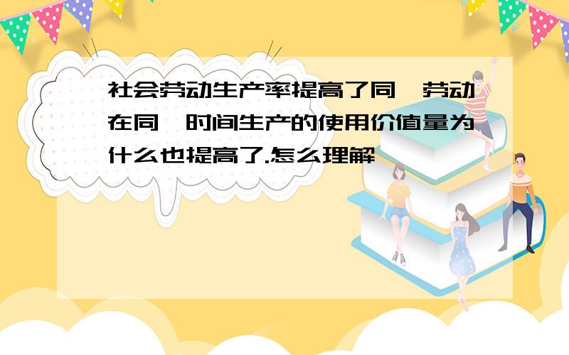 社会劳动生产率提高了同一劳动在同一时间生产的使用价值量为什么也提高了.怎么理解