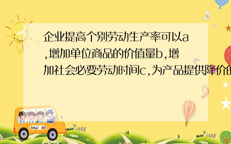 企业提高个别劳动生产率可以a,增加单位商品的价值量b,增加社会必要劳动时间c,为产品提供降价的空间d,减少社会必要劳动时间