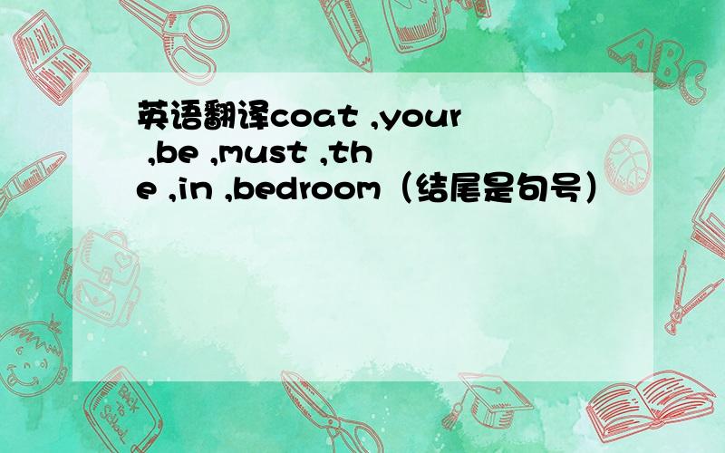 英语翻译coat ,your ,be ,must ,the ,in ,bedroom（结尾是句号）