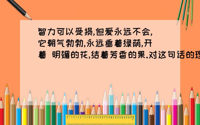 智力可以受损,但爱永远不会,它朝气勃勃,永远垂着绿荫,开着 明媚的花,结着芳香的果.对这句话的理解