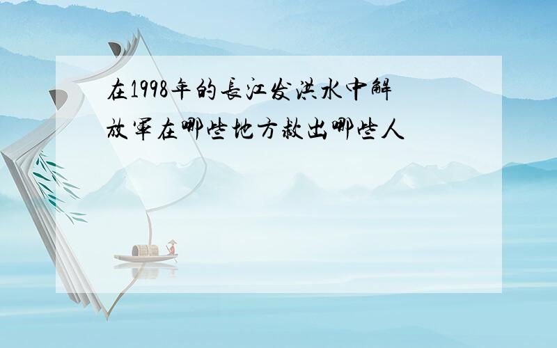 在1998年的长江发洪水中解放军在哪些地方救出哪些人