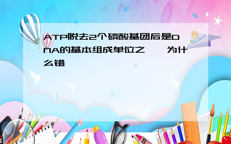 ATP脱去2个磷酸基团后是DNA的基本组成单位之一,为什么错