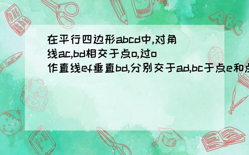 在平行四边形abcd中,对角线ac,bd相交于点o,过o作直线ef垂直bd,分别交于ad,bc于点e和点f.求证四边形bedf是菱形- -