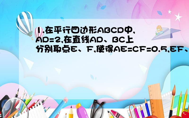 1.在平行四边形ABCD中,AD=2,在直线AD、BC上分别取点E、F,使得AE=CF=0.5,EF、BD相交于点O.请探索OE、OF之间的数量关.没有图,总共有4种不同的结果.请详细地证明.