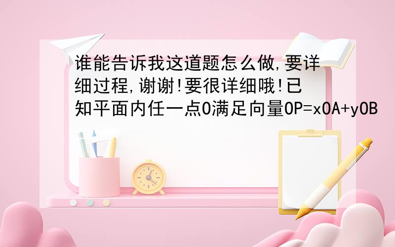 谁能告诉我这道题怎么做,要详细过程,谢谢!要很详细哦!已知平面内任一点O满足向量OP=xOA+yOB （x,y∈R）,则