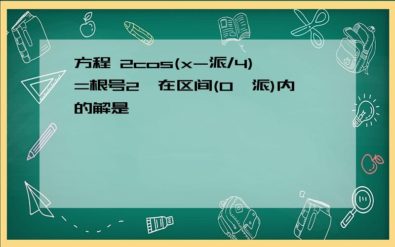 方程 2cos(x-派/4)=根号2,在区间(0,派)内的解是