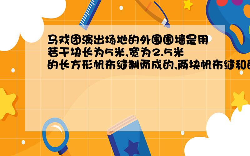 马戏团演出场地的外围围墙是用若干块长为5米,宽为2.5米的长方形帆布缝制而成的,两块帆布缝和的公共部分是0.1米,围成的围墙高2.5米1 若先用6块帆布缝成宽为2.5米的条形,求长度2 若先用X块