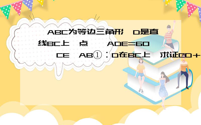 △ABC为等边三角形,D是直线BC上一点,∠ADE=60°,CE∥AB①：D在BC上,求证CD＋CE=AB②：D在CB的延长线上,问CE,CD和AB是怎样的关系.（上面的是共同题目,下面两小问分别是这两图）