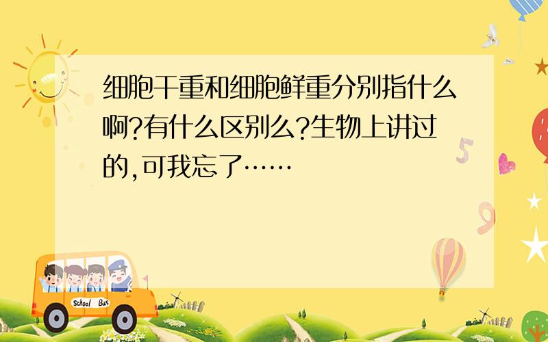 细胞干重和细胞鲜重分别指什么啊?有什么区别么?生物上讲过的,可我忘了……