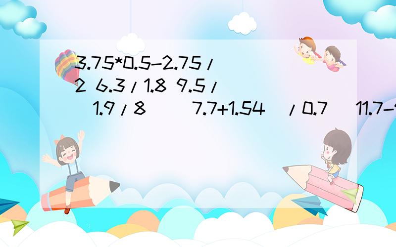 3.75*0.5-2.75/2 6.3/1.8 9.5/（1.9/8） （7.7+1.54）/0.7 （11.7-9.9）/0.9 用简便方法计算