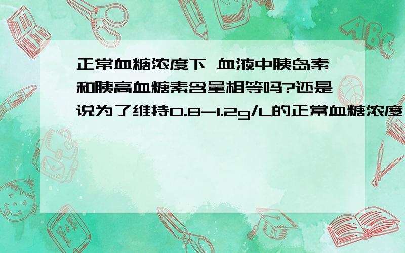 正常血糖浓度下 血液中胰岛素和胰高血糖素含量相等吗?还是说为了维持0.8-1.2g/L的正常血糖浓度 胰高血糖素含量高于胰岛素?